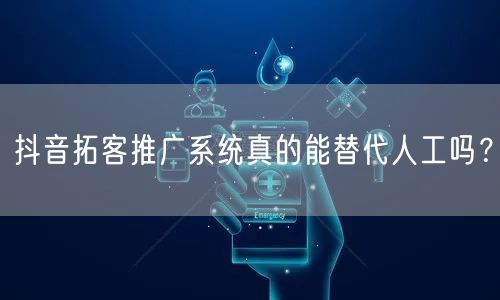 抖音拓客推广系统真的能替代人工吗？
