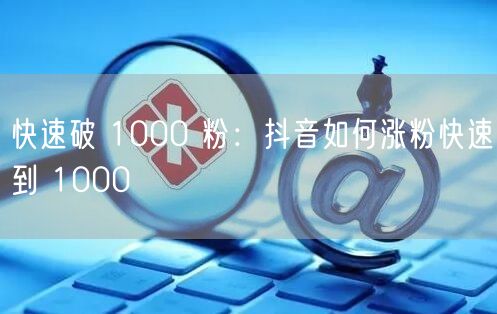 快速破 1000 粉：抖音如何涨粉快速到 1000