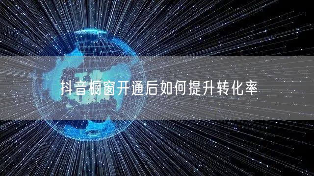 抖音橱窗开通后如何提升转化率