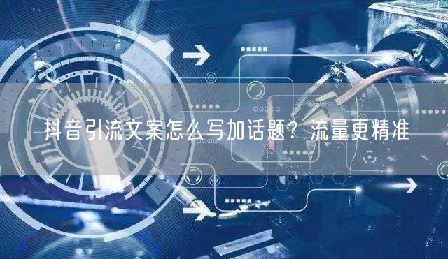 抖音引流文案怎么写加话题？流量更精准