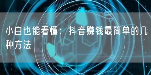 小白也能看懂：抖音赚钱最简单的几种方法