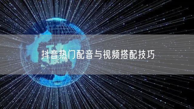 抖音热门配音与视频搭配技巧