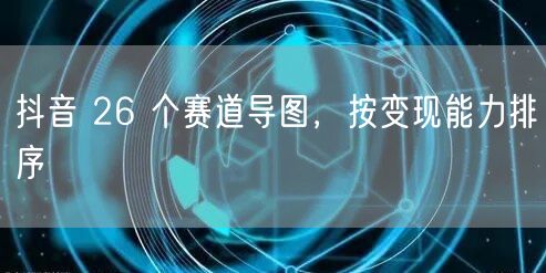 抖音 26 个赛道导图，按变现能力排序