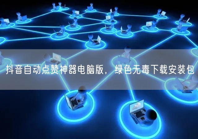 抖音自动点赞神器电脑版，绿色无毒下载安装包