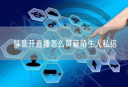 抖音开直播怎么屏蔽陌生人私信