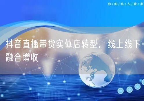 抖音直播带货实体店转型，线上线下融合增收