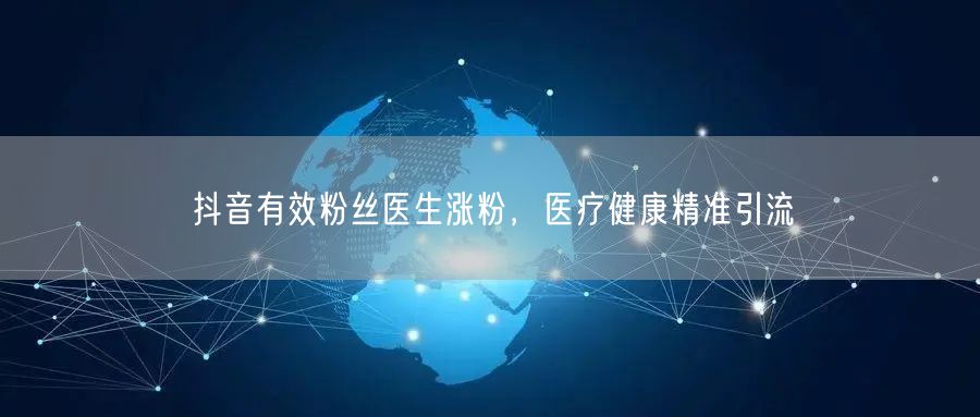 抖音有效粉丝医生涨粉，医疗健康精准引流
