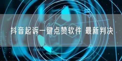 抖音起诉一键点赞软件 最新判决