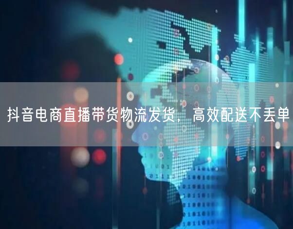 抖音电商直播带货物流发货，高效配送不丢单