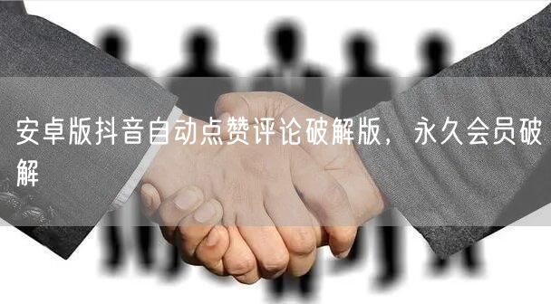 安卓版抖音自动点赞评论破解版，永久会员破解