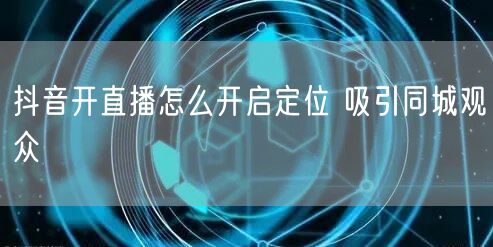 抖音开直播怎么开启定位 吸引同城观众