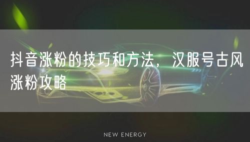 抖音涨粉的技巧和方法，汉服号古风涨粉攻略