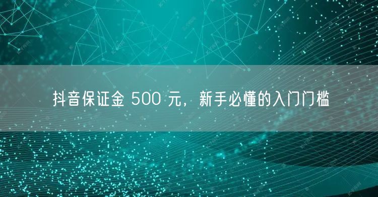 抖音保证金 500 元，新手必懂的入门门槛