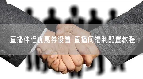直播伴侣优惠券设置 直播间福利配置教程