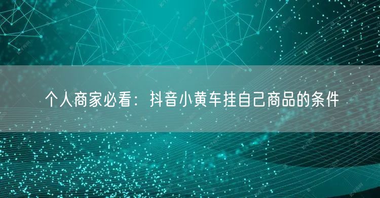个人商家必看：抖音小黄车挂自己商品的条件