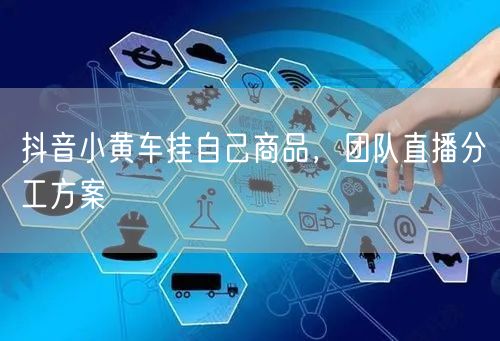 抖音小黄车挂自己商品，团队直播分工方案
