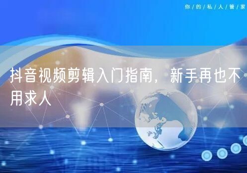 抖音视频剪辑入门指南，新手再也不用求人