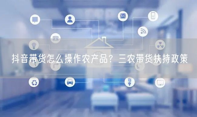 抖音带货怎么操作农产品？三农带货扶持政策