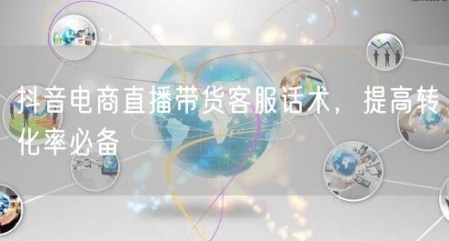 抖音电商直播带货客服话术，提高转化率必备