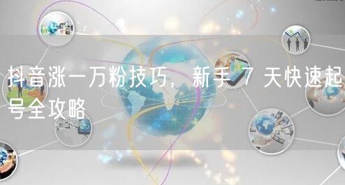 抖音涨一万粉技巧，新手 7 天快速起号全攻略