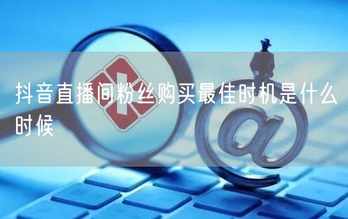 抖音直播间粉丝购买最佳时机是什么时候