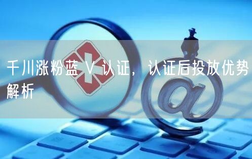 千川涨粉蓝 V 认证，认证后投放优势解析