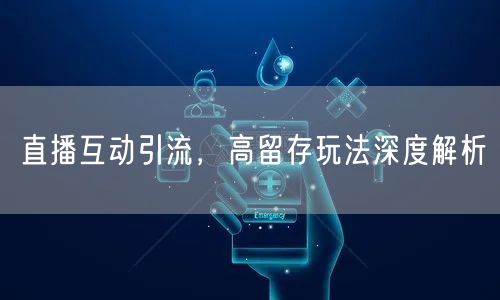 直播互动引流，高留存玩法深度解析