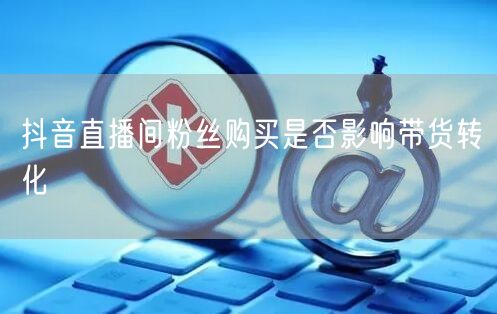 抖音直播间粉丝购买是否影响带货转化