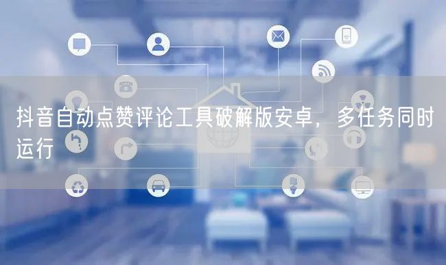 抖音自动点赞评论工具破解版安卓，多任务同时运行