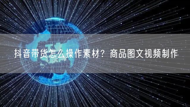 抖音带货怎么操作素材？商品图文视频制作
