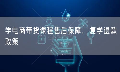 学电商带货课程售后保障，复学退款政策