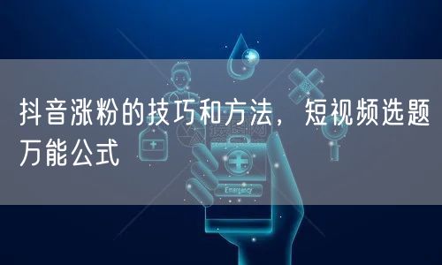 抖音涨粉的技巧和方法，短视频选题万能公式