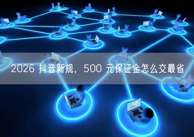2026 抖音新规，500 元保证金怎么交最省