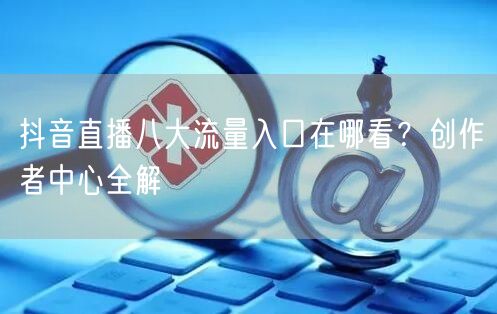 抖音直播八大流量入口在哪看？创作者中心全解