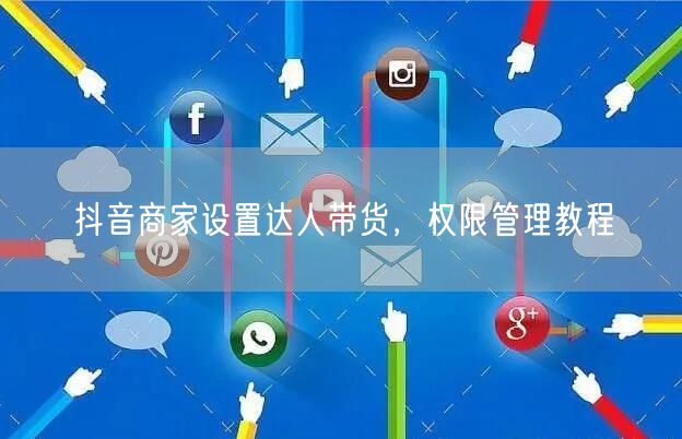抖音商家设置达人带货，权限管理教程