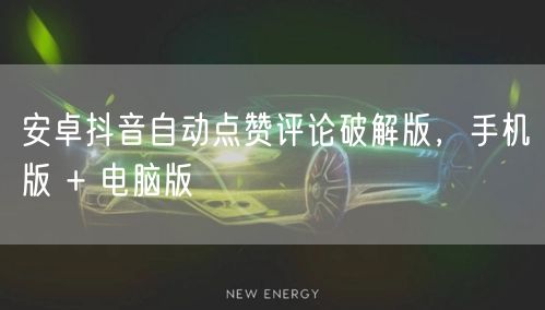安卓抖音自动点赞评论破解版，手机版 + 电脑版