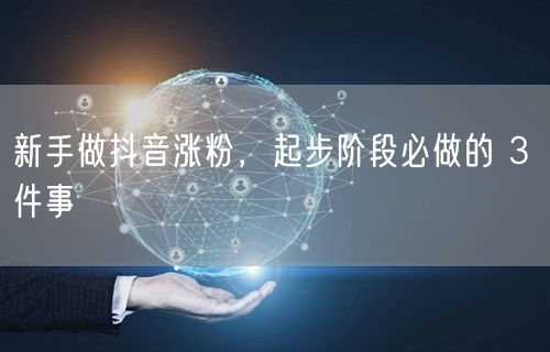 新手做抖音涨粉，起步阶段必做的 3 件事