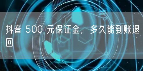 抖音 500 元保证金，多久能到账退回