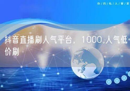 抖音直播刷人气平台，1000 人气低价刷