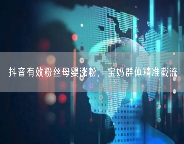 抖音有效粉丝母婴涨粉，宝妈群体精准截流