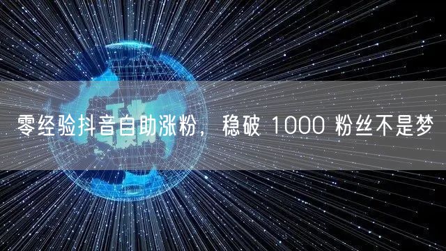 零经验抖音自助涨粉，稳破 1000 粉丝不是梦