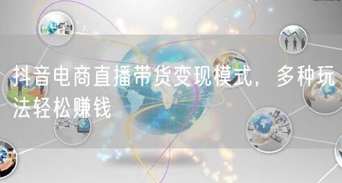 抖音电商直播带货变现模式，多种玩法轻松赚钱