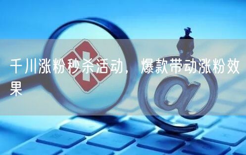 千川涨粉秒杀活动，爆款带动涨粉效果
