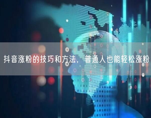 抖音涨粉的技巧和方法，普通人也能轻松涨粉