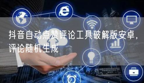 抖音自动点赞评论工具破解版安卓，评论随机生成