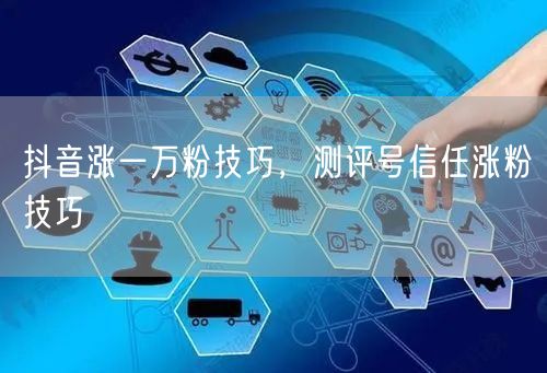 抖音涨一万粉技巧，测评号信任涨粉技巧