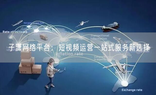 子潇网络平台：短视频运营一站式服务新选择