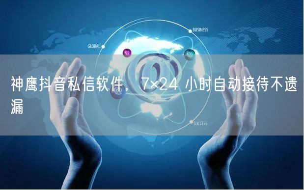 神鹰抖音私信软件，7×24 小时自动接待不遗漏