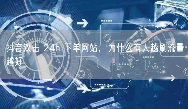 抖音双击 24h 下单网站，为什么有人越刷流量越好