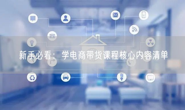 新手必看：学电商带货课程核心内容清单